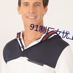 91制厂女忧上线观