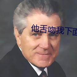 他(tā)舌吻(wěn)我下(xià)面我好舒服吖